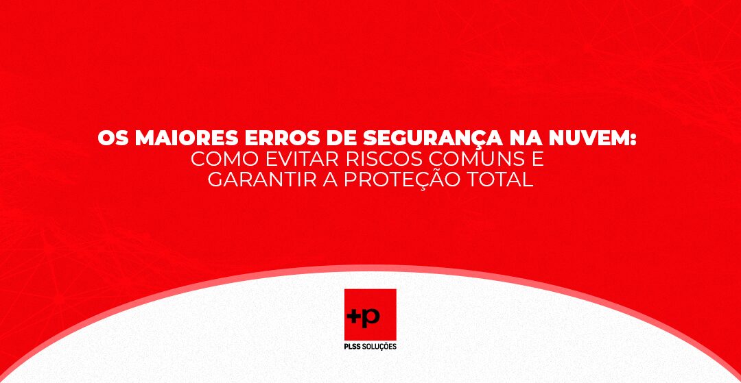 Os Maiores Erros de Segurança na Nuvem: Como Evitar Riscos Comuns e Garantir a Proteção Total