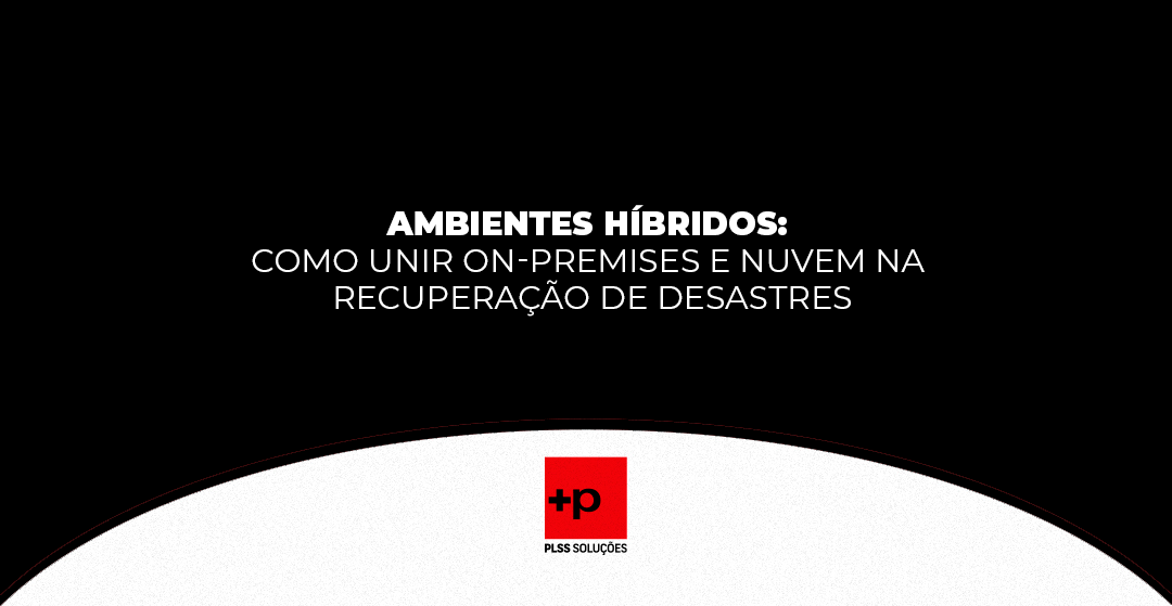 Ambientes Híbridos: Como Unir On-Premises e Nuvem na Recuperação de Desastres