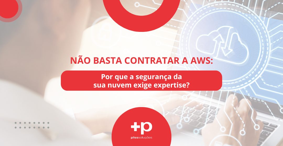 Não basta contratar a AWS: Por que a segurança da sua nuvem exige expertise?